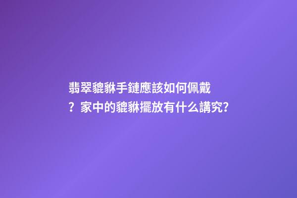 翡翠貔貅手鏈應該如何佩戴？家中的貔貅擺放有什么講究？